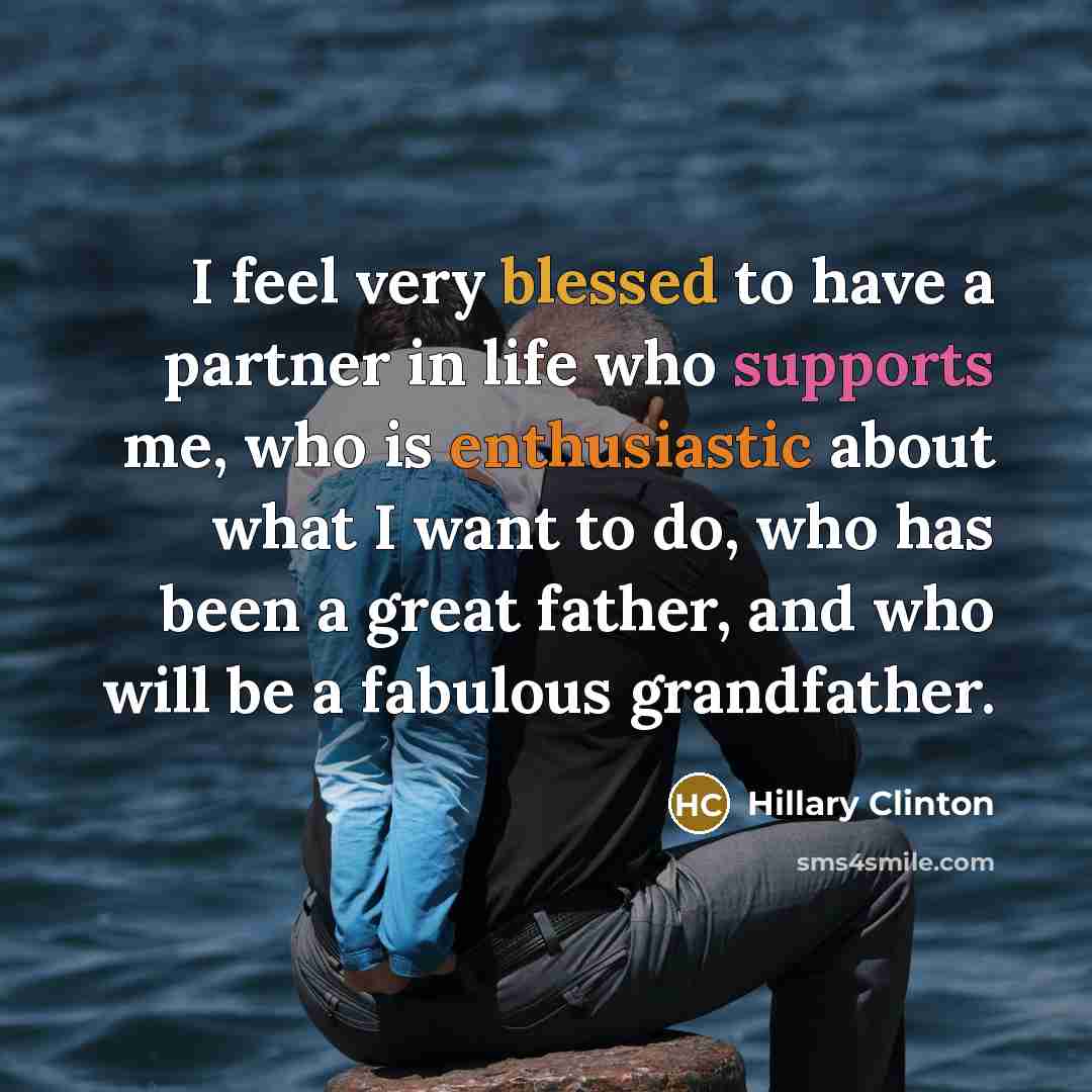 “I feel very blessed to have a partner in life who supports me, who is enthusiastic about what I want to do, who has been a great father, and who will be a fabulous grandfather.” quote by Hillary Clinton