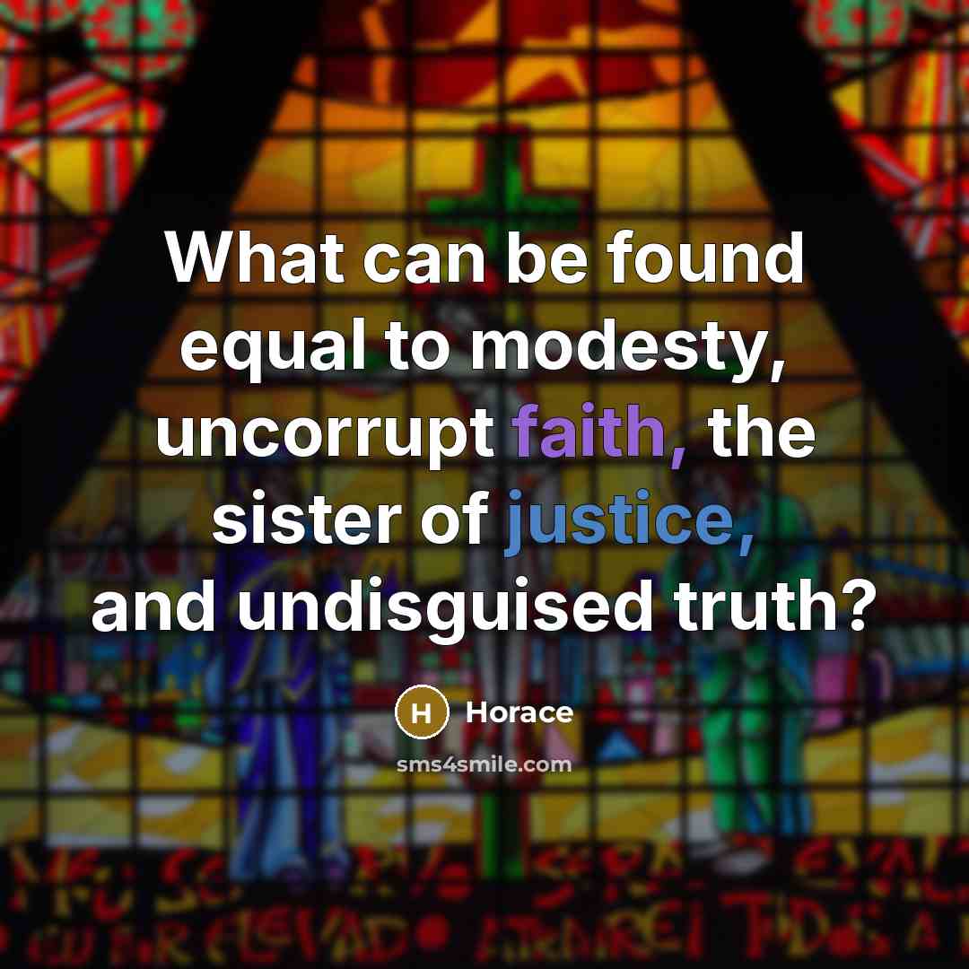 “What can be found equal to modesty, uncorrupt faith, the sister of justice, and undisguised truth?” quote by Horace