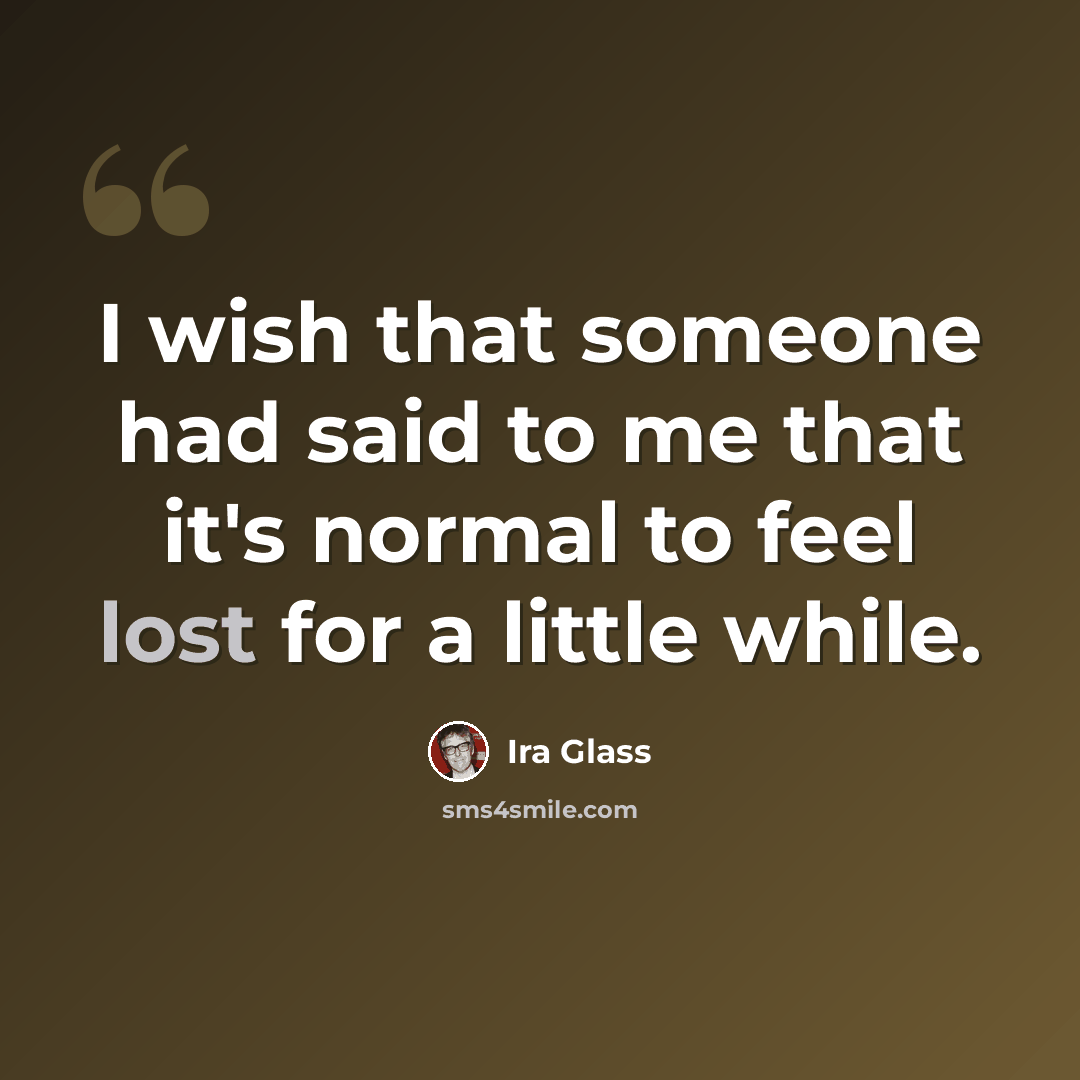 “I wish that someone had said to me that it's normal to feel lost for a little while.” quote by Ira Glass