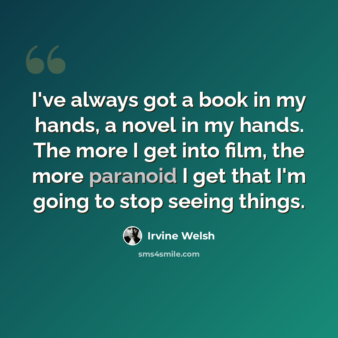 “I've always got a book in my hands, a novel in my hands. The more I get into film, the more paranoid I get that I'm going to stop seeing things.” quote by Irvine Welsh