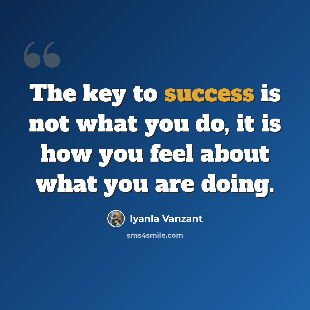 “The key to success is not what you do, it is how you feel about what you are doing.” quote by Iyanla Vanzant