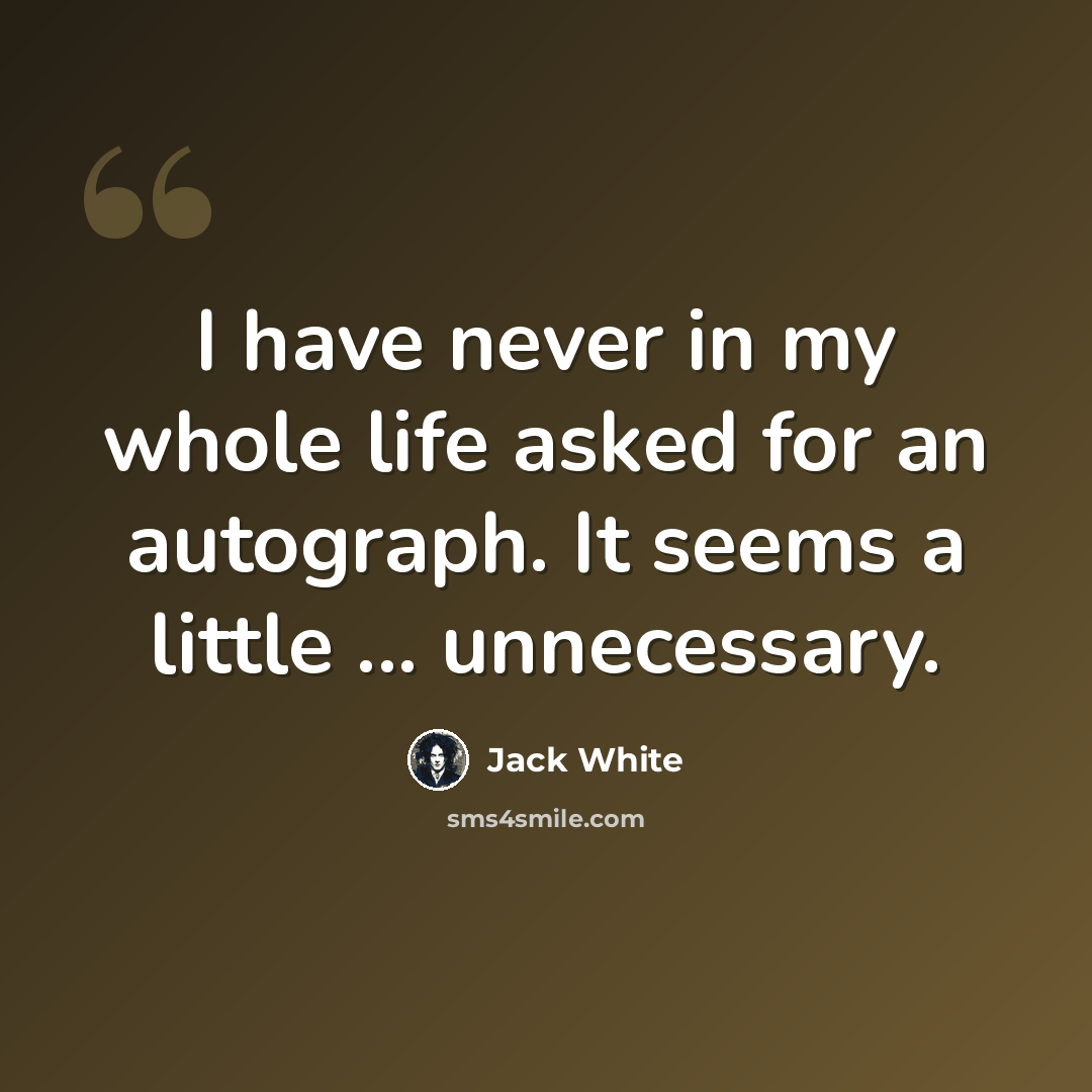 “I have never in my whole life asked for an autograph. It seems a little ... unnecessary.” quote by Jack White