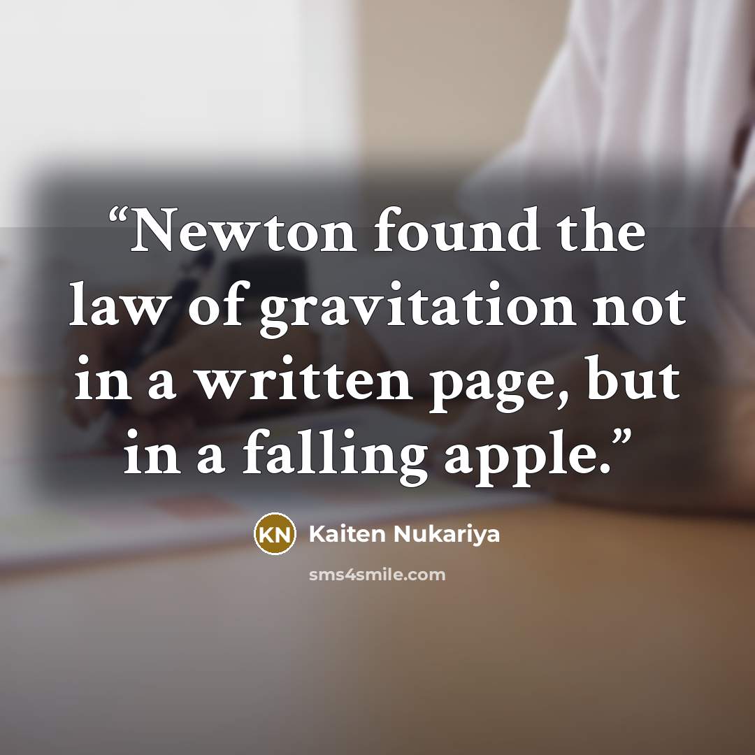 “Newton found the law of gravitation not in a written page, but in a falling apple.” quote by Kaiten Nukariya