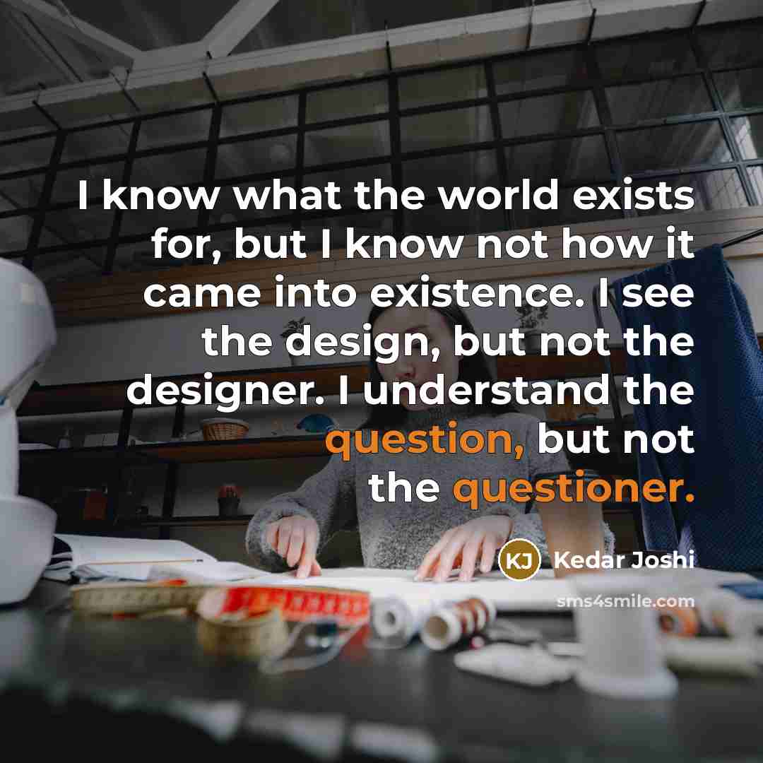 “I know what the world exists for, but I know not how it came into existence. I see the design, but not the designer. I understand the question, but not the questioner.” quote by Kedar Joshi