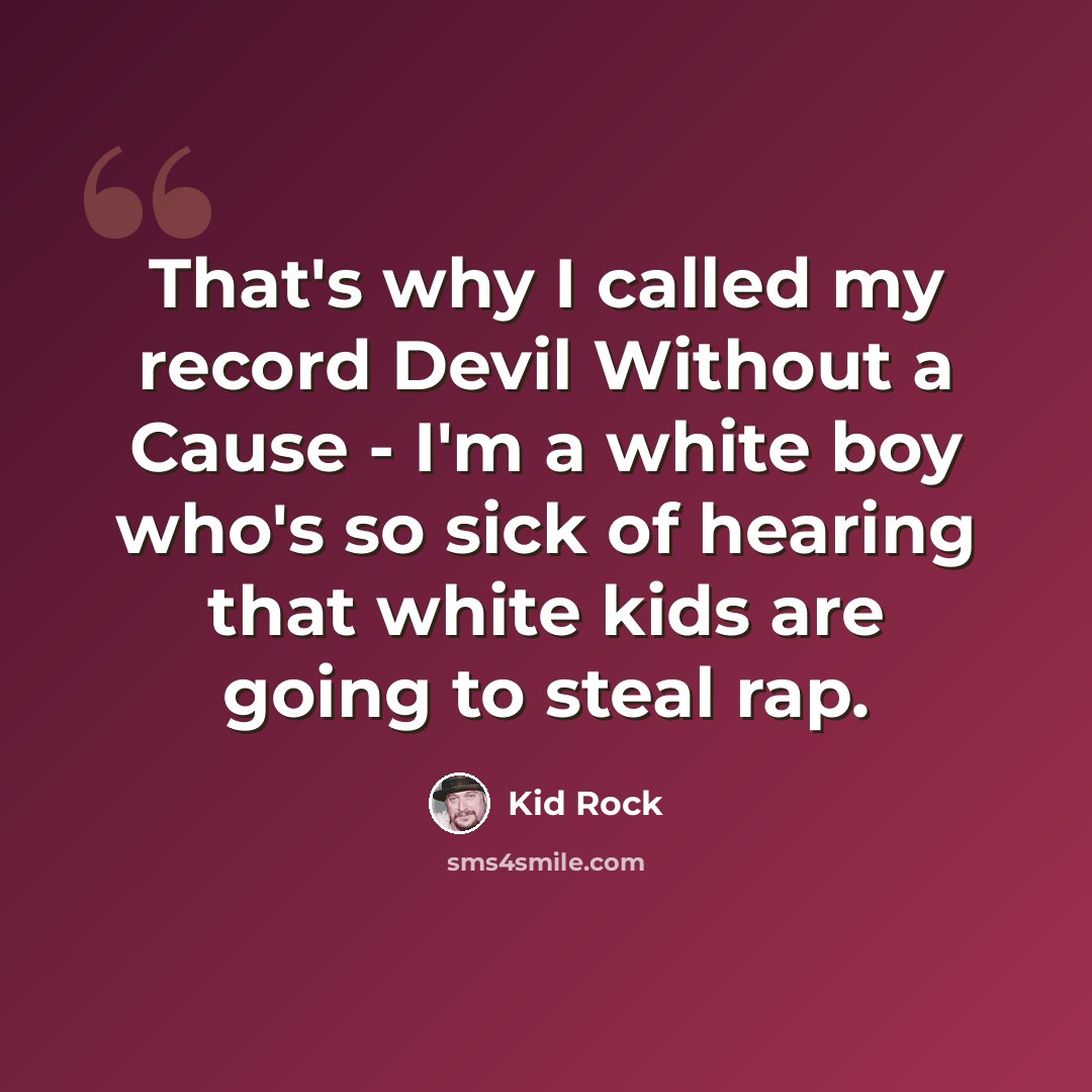 “That's why I called my record Devil Without a Cause - I'm a white boy who's so sick of hearing that white kids are going to steal rap.” quote by Kid Rock