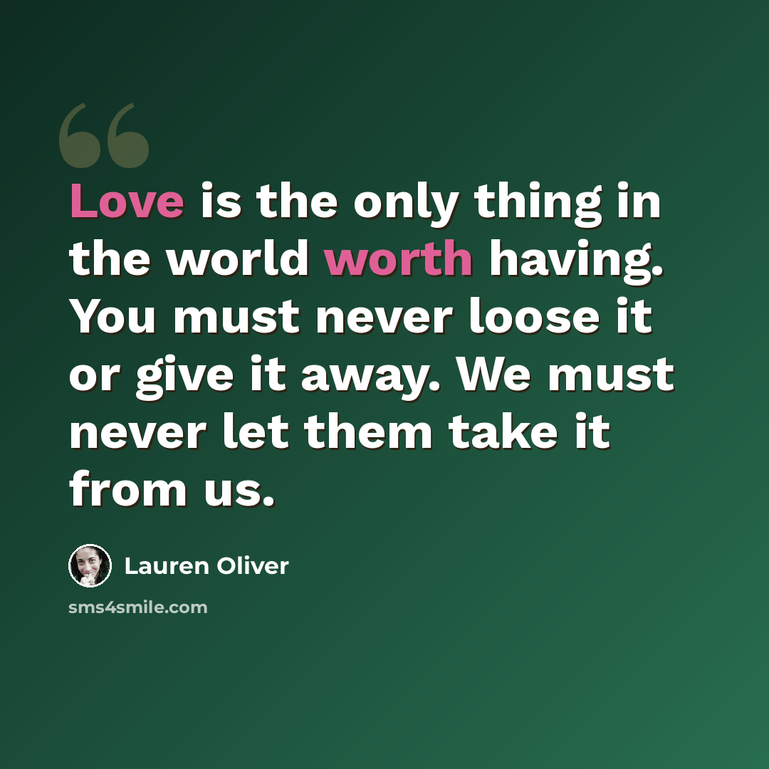 “Love is the only thing in the world worth having. You must never loose it or give it away. We must never let them take it from us.” quote by Lauren Oliver