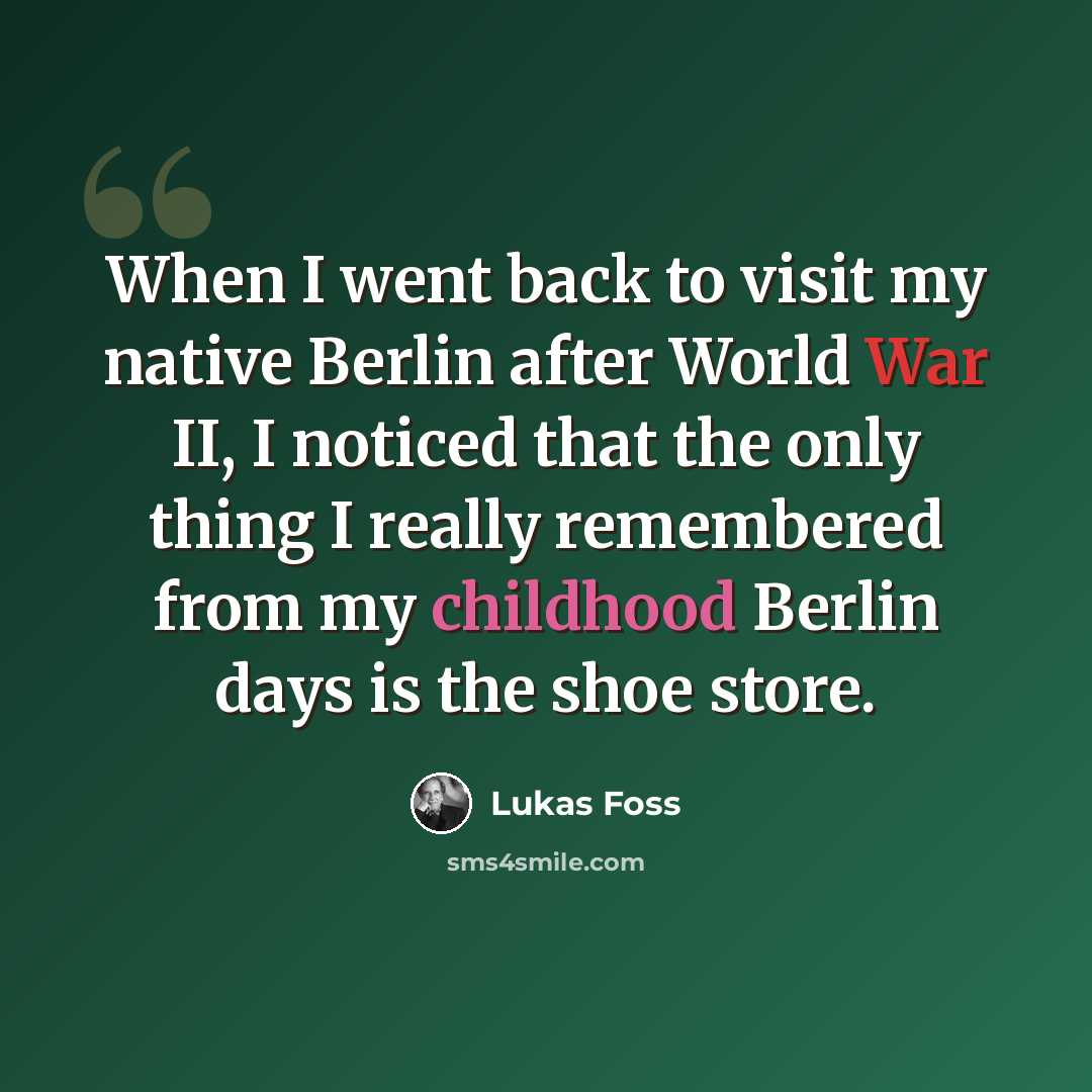“When I went back to visit my native Berlin after World War II, I noticed that the only thing I really remembered from my childhood Berlin days is the shoe store.” quote by Lukas Foss