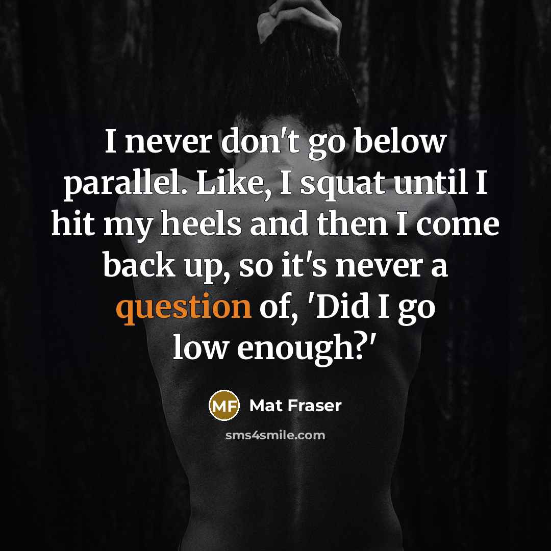 “I never don't go below parallel. Like, I squat until I hit my heels and then I come back up, so it's never a question of, 'Did I go low enough?'” quote by Mat Fraser