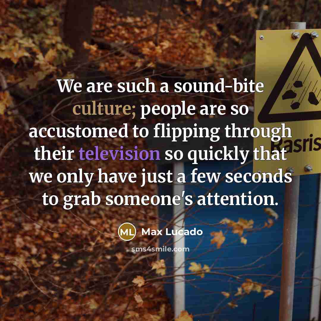 “We are such a sound-bite culture; people are so accustomed to flipping through their television so quickly that we only have just a few seconds to grab someone's attention.” quote by Max Lucado