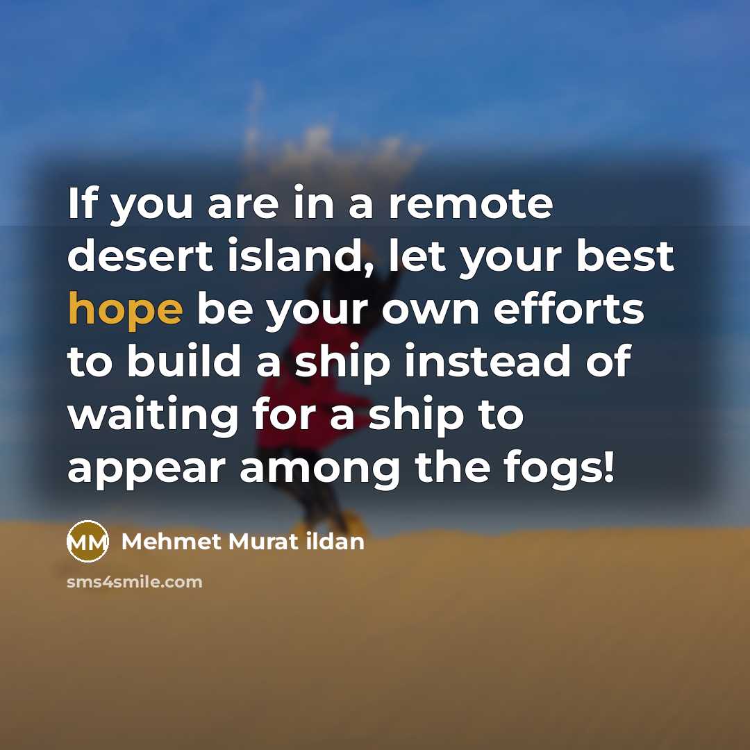 “If you are in a remote desert island, let your best hope be your own efforts to build a ship instead of waiting for a ship to appear among the fogs!” quote by Mehmet Murat Ildan