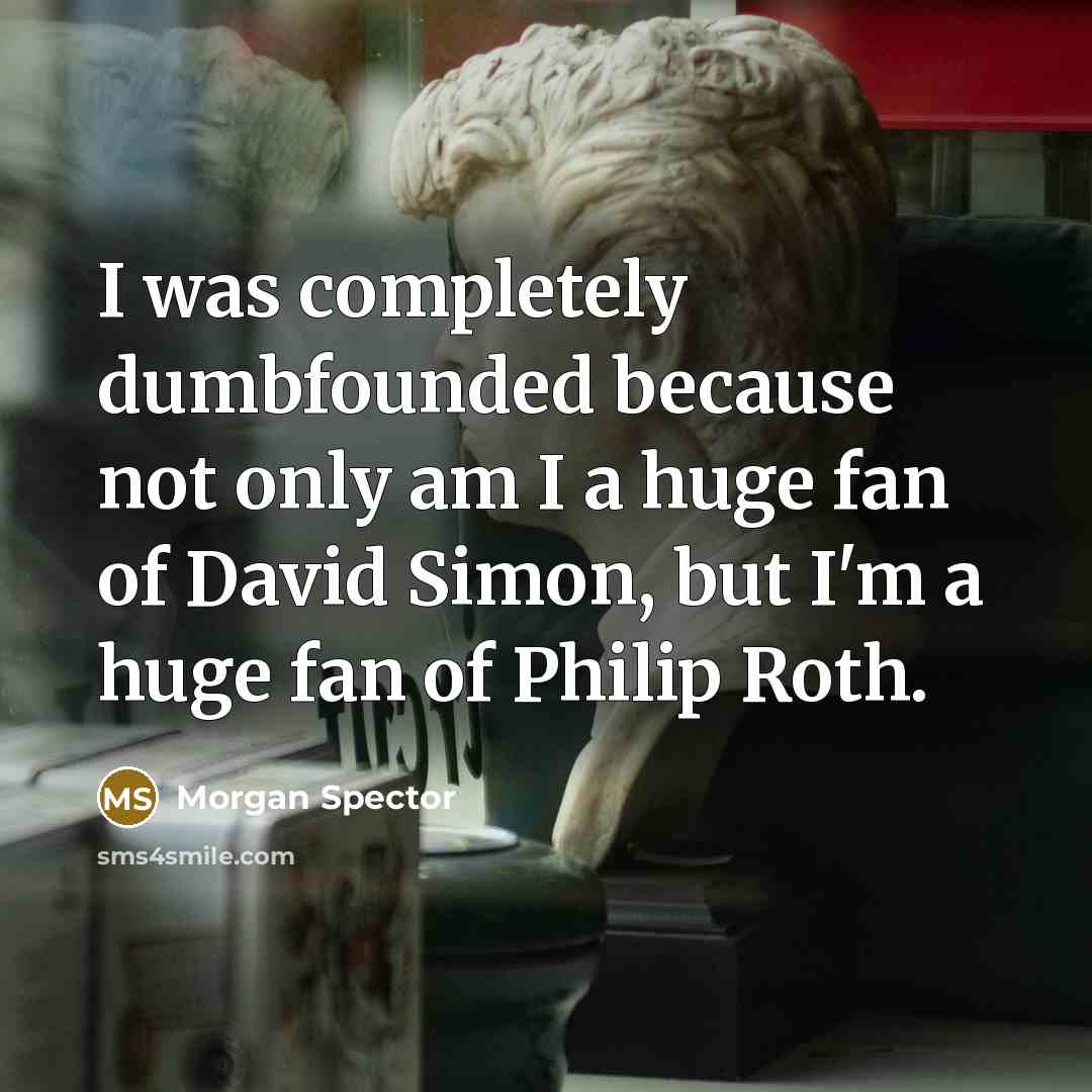 “I was completely dumbfounded because not only am I a huge fan of David Simon, but I'm a huge fan of Philip Roth.” quote by Morgan Spector