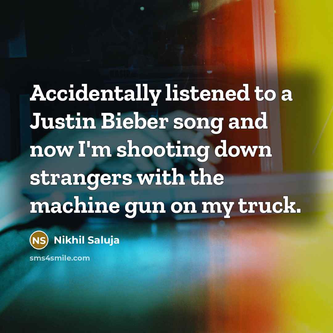 “Accidentally listened to a Justin Bieber song and now I'm shooting down strangers with the machine gun on my truck.” quote by Nikhil Saluja