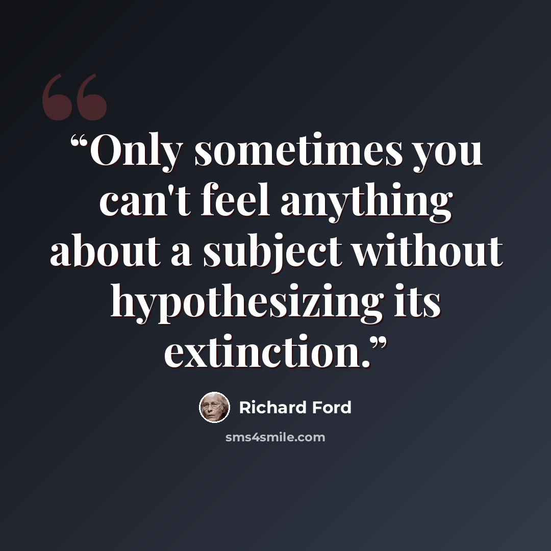 “Only sometimes you can't feel anything about a subject without hypothesizing its extinction.” quote by Richard Ford