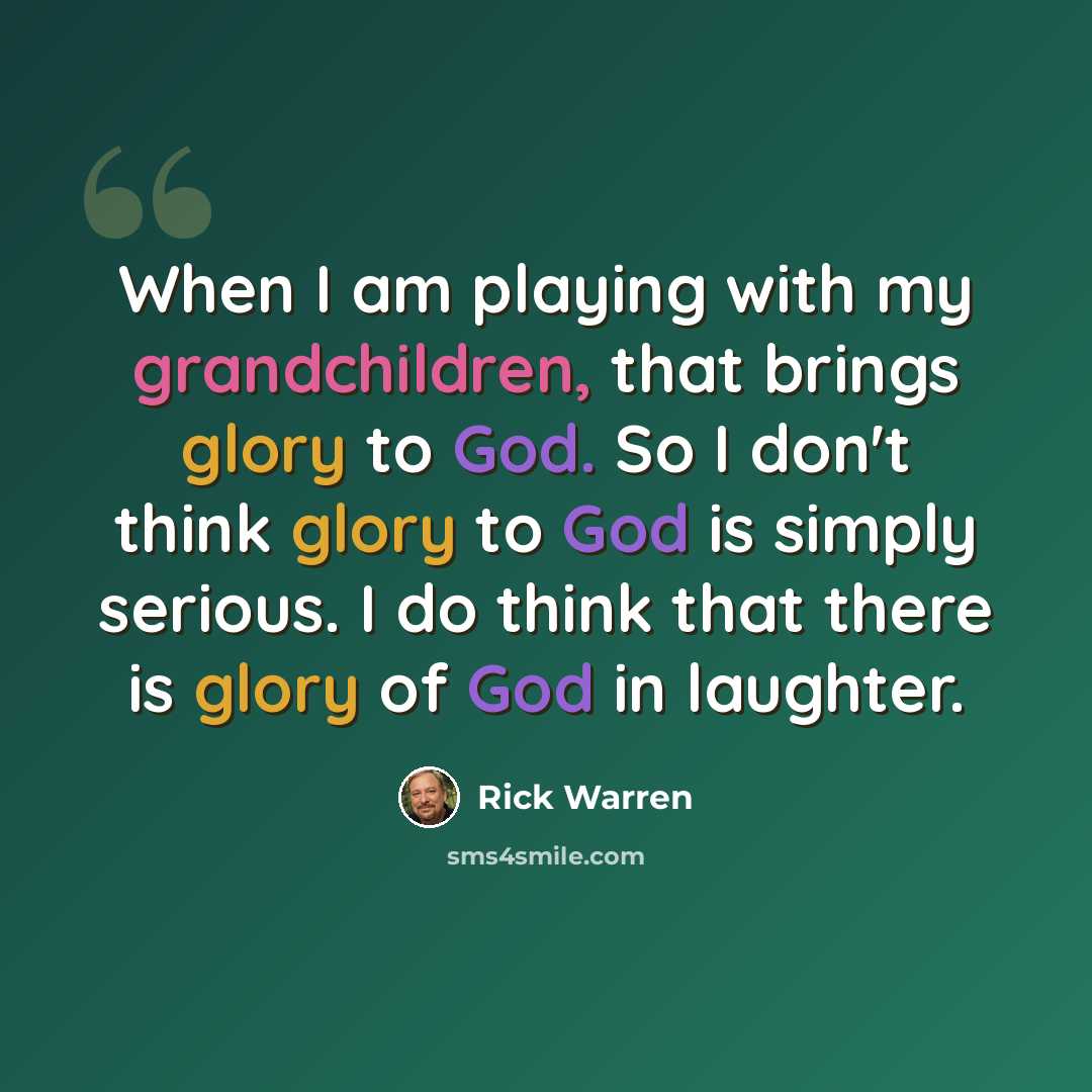 “When I am playing with my grandchildren, that brings glory to God. So I don't think glory to God is simply serious. I do think that there is glory of God in laughter.” quote by Rick Warren