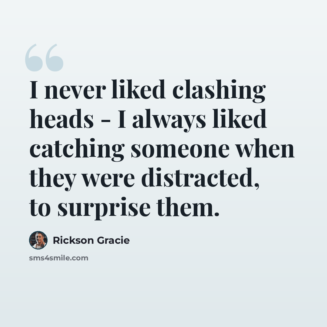 “I never liked clashing heads - I always liked catching someone when they were distracted, to surprise them.” quote by Rickson Gracie