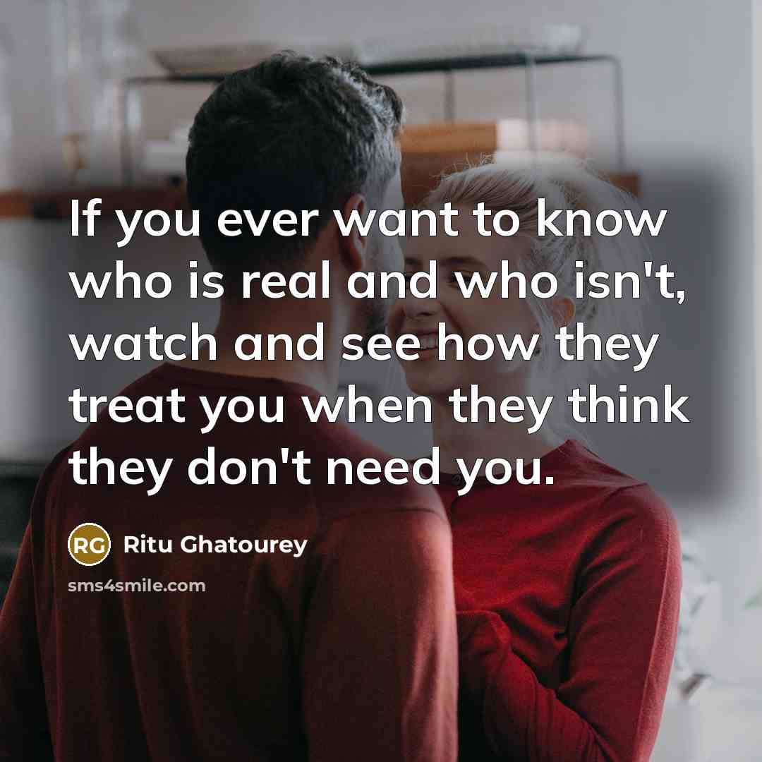 “If you ever want to know who is real and who isn't, watch and see how they treat you when they think they don't need you.” quote by Ritu Ghatourey