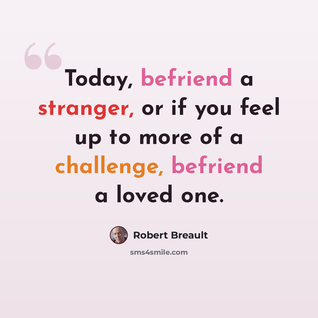 “Today, befriend a stranger, or if you feel up to more of a challenge, befriend a loved one.” quote by Robert Breault