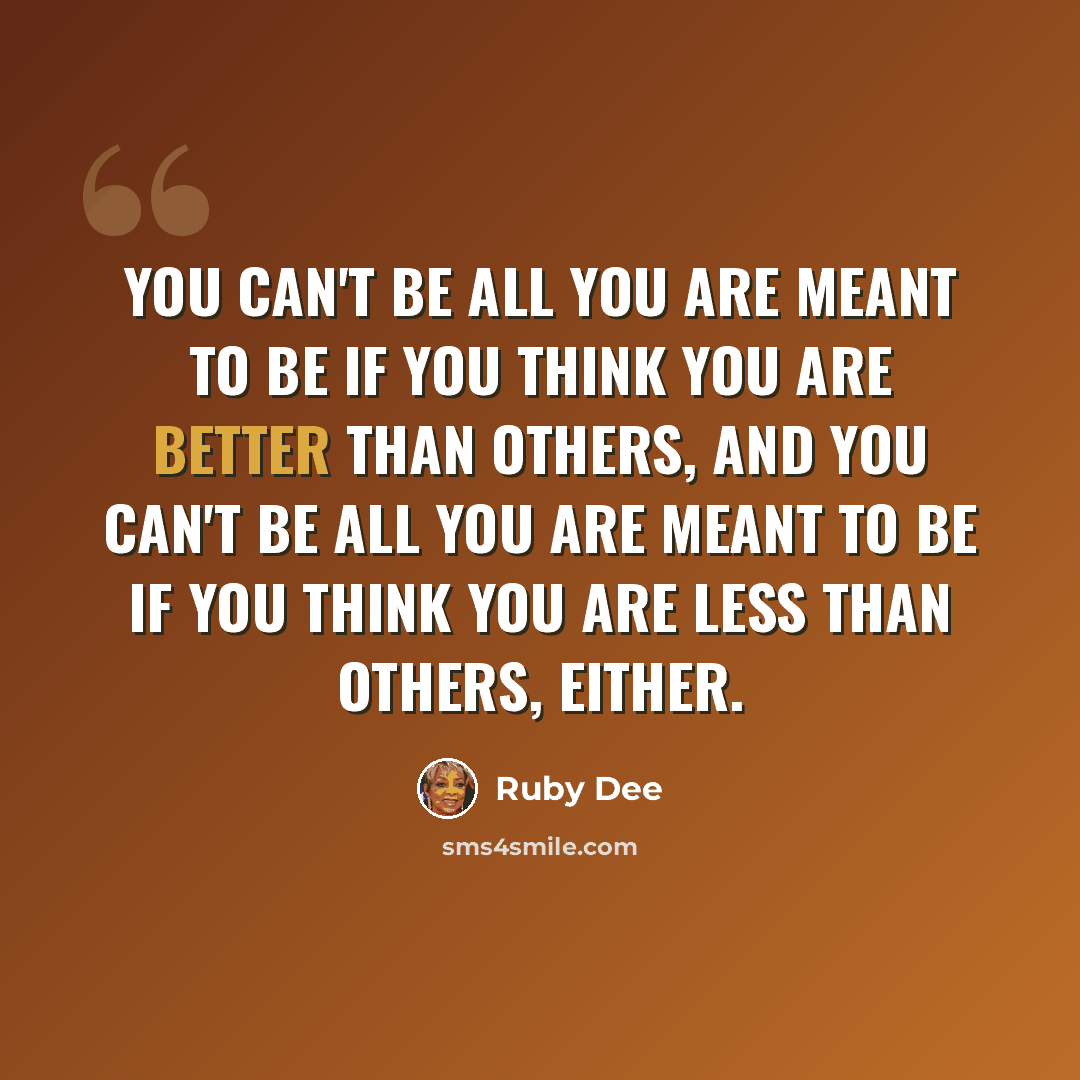 “You can't be all you are meant to be if you think you are better than others, and you can't be all you are meant to be if you think you are less than others, either.” quote by Ruby Dee