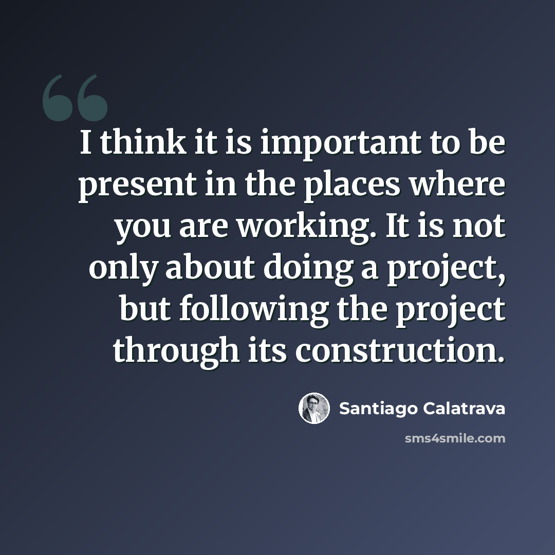 “I think it is important to be present in the places where you are working. It is not only about doing a project, but following the project through its construction.” quote by Santiago Calatrava