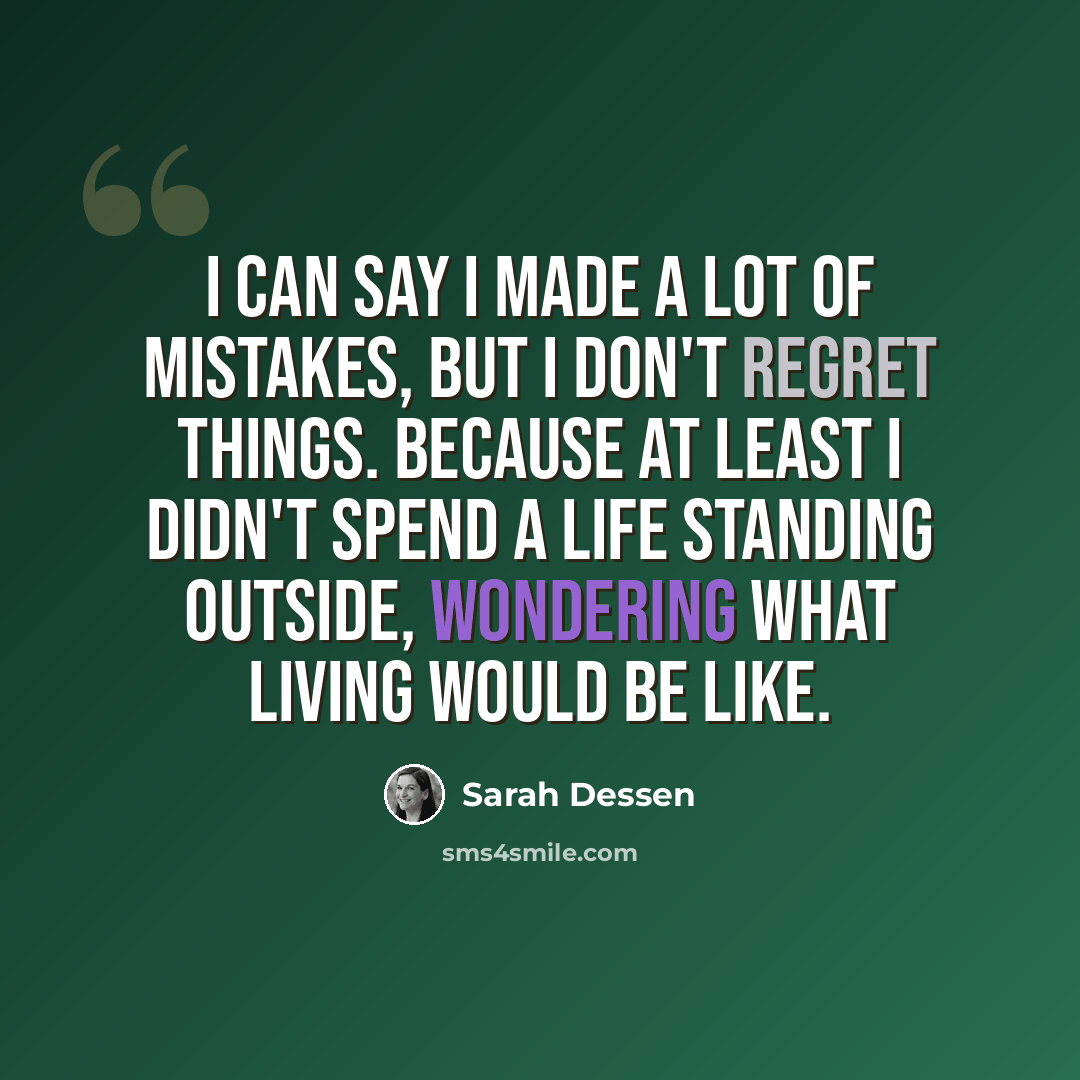 “I can say I made a lot of mistakes, but I don't regret things. Because at least I didn't spend a life standing outside, wondering what living would be like.” quote by Sarah Dessen