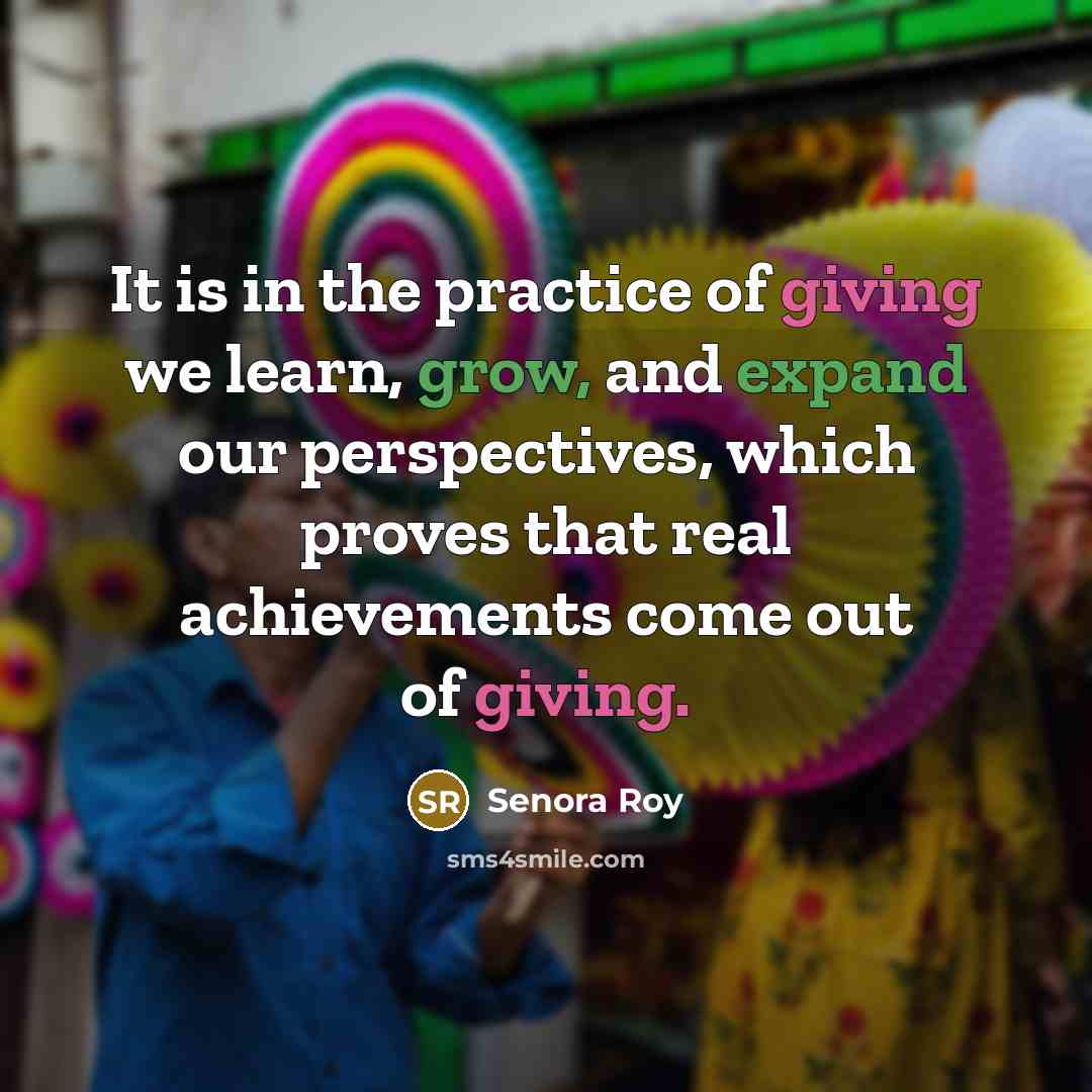 “It is in the practice of giving we learn, grow, and expand our perspectives, which proves that real achievements come out of giving.” quote by Senora Roy
