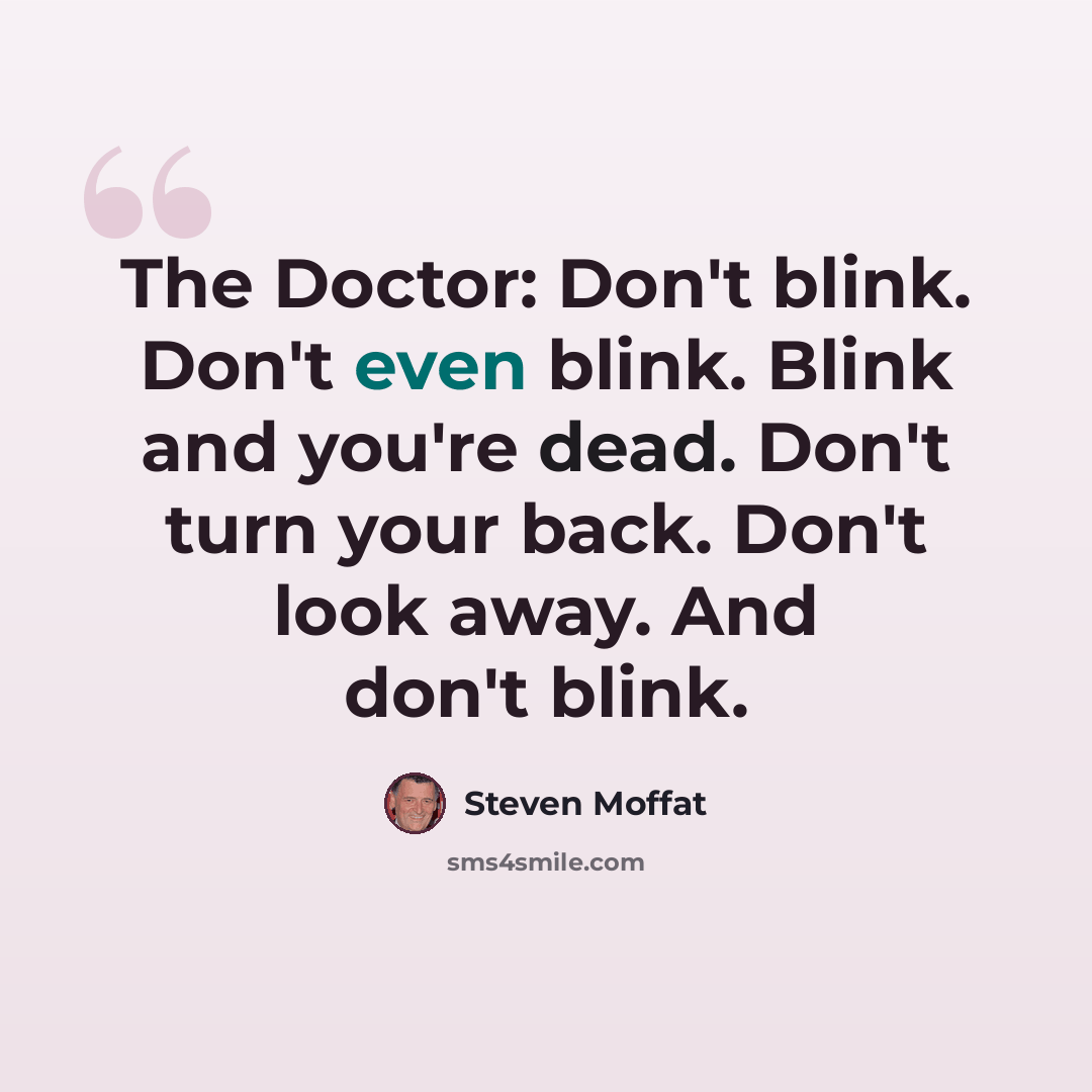 “The Doctor: Don't blink. Don't even blink. Blink and you're dead. Don't turn your back. Don't look away. And don't blink.” quote by Steven Moffat