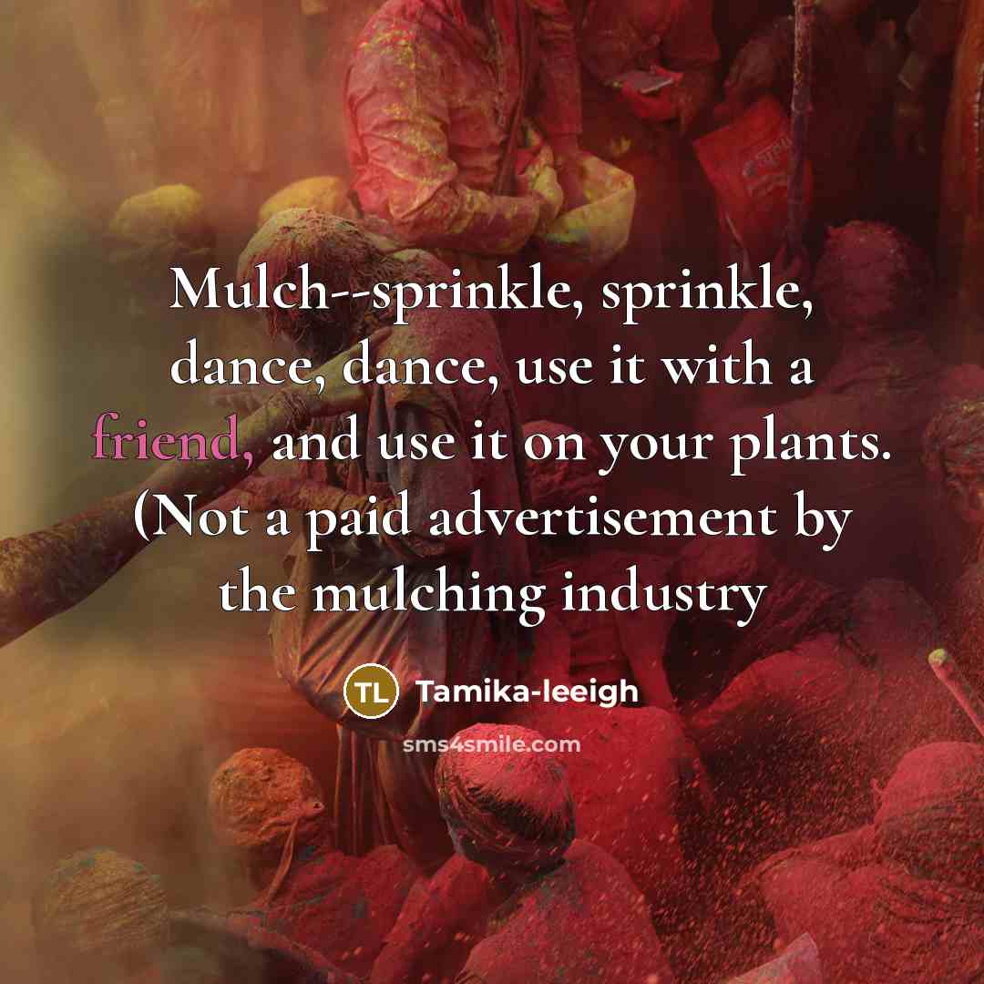 “Mulch--sprinkle, sprinkle, dance, dance, use it with a friend, and use it on your plants. (Not a paid advertisement by the mulching industry” quote by Tamika-leeigh