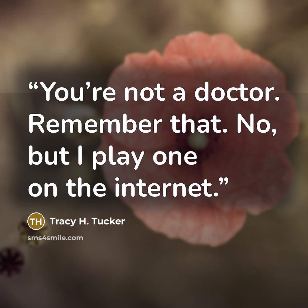 “You’re not a doctor. Remember that. No, but I play one on the internet.” quote by Tracy H. Tucker