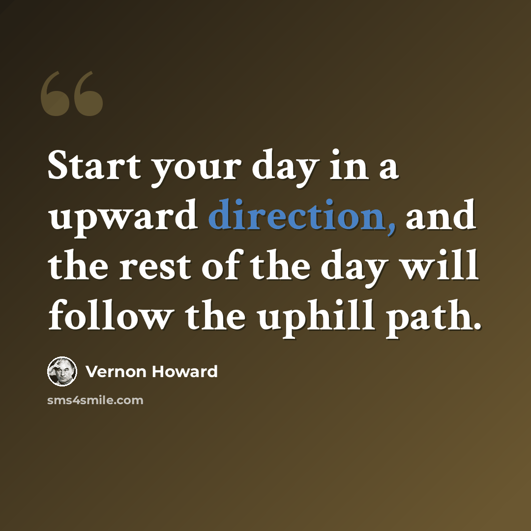 “Start your day in a upward direction, and the rest of the day will follow the uphill path.” quote by Vernon Howard