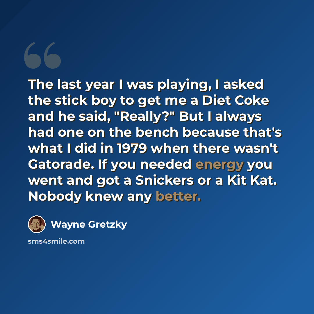 “The last year I was playing, I asked the stick boy to get me a Diet Coke and he said, "Really?" But I always had one on the bench because that's what I did in 1979 when there wasn't Gatorade. If you needed energy you went and got a Snickers or a Kit Kat. Nobody knew any better.” quote by Wayne Gretzky