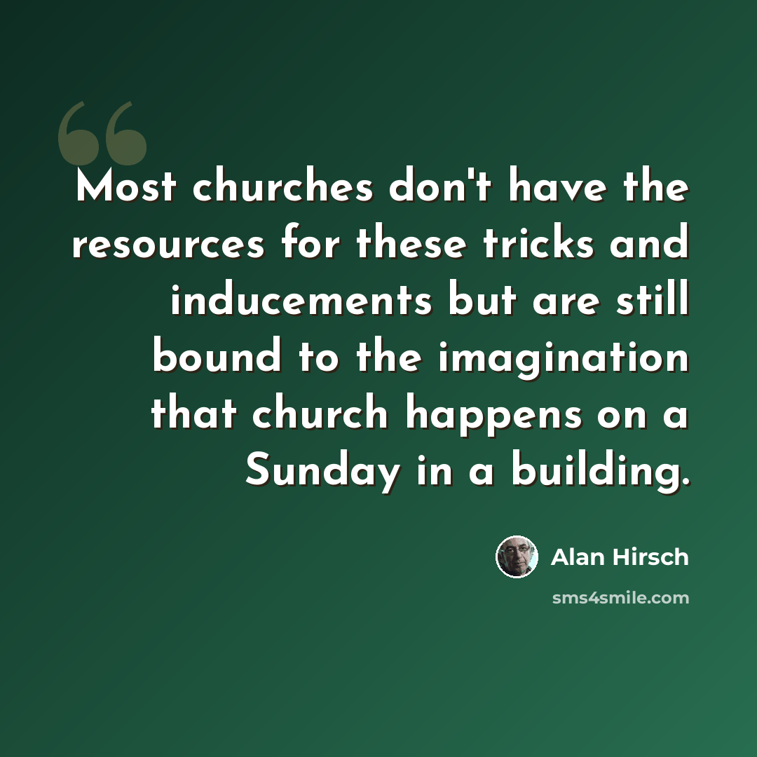 “Most churches don't have the resources for these tricks and inducements but are still bound to the imagination that church happens on a Sunday in a building.” quote by Alan Hirsch