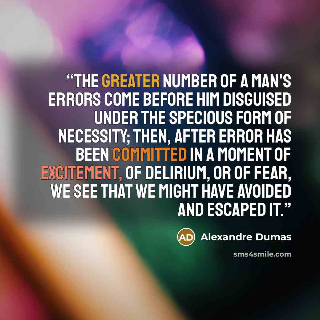 “the greater number of a man's errors come before him disguised under the specious form of necessity; then, after error has been committed in a moment of excitement, of delirium, or of fear, we see that we might have avoided and escaped it.” quote by Alexandre Dumas