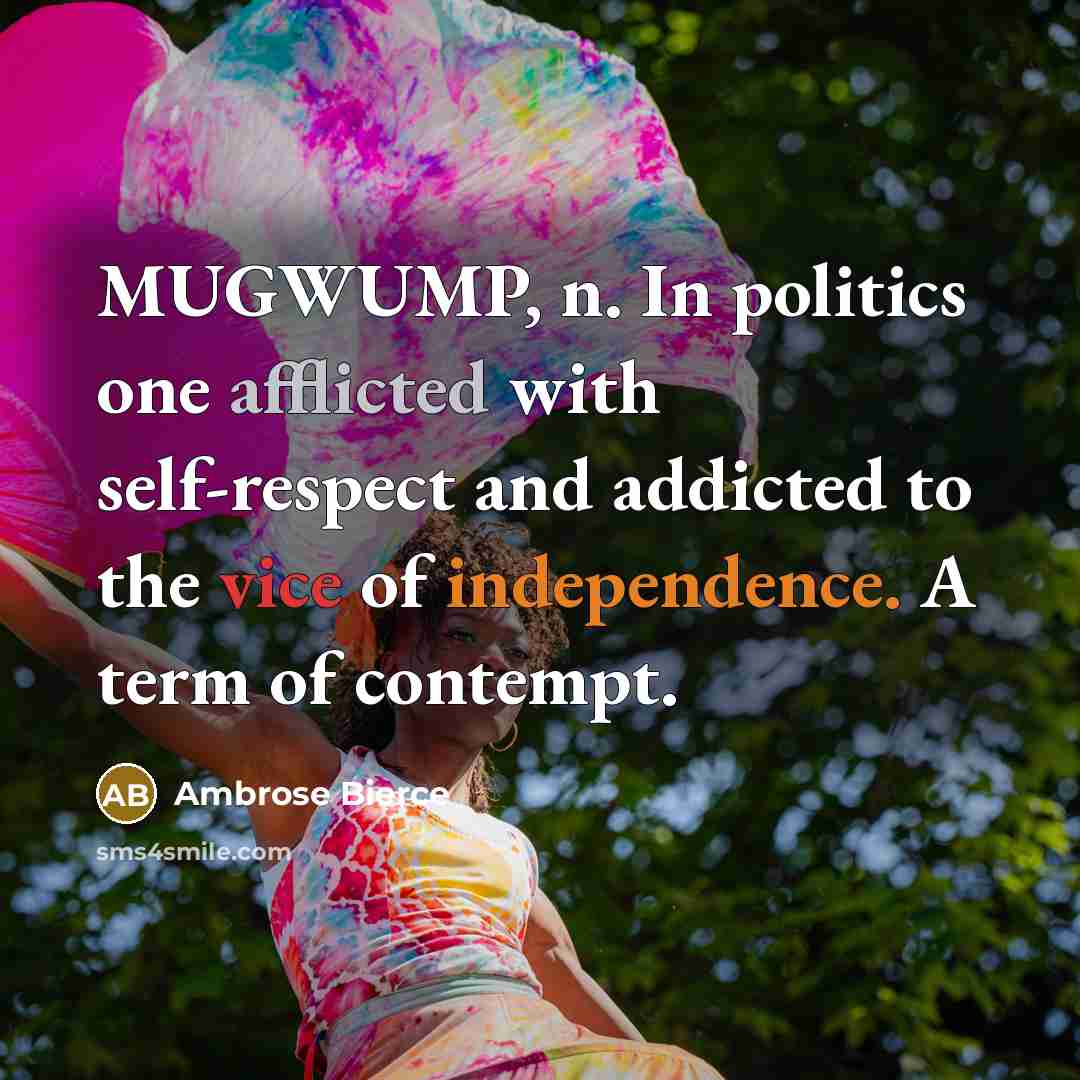 “MUGWUMP, n. In politics one afflicted with self-respect and addicted to the vice of independence. A term of contempt.” quote by Ambrose Bierce
