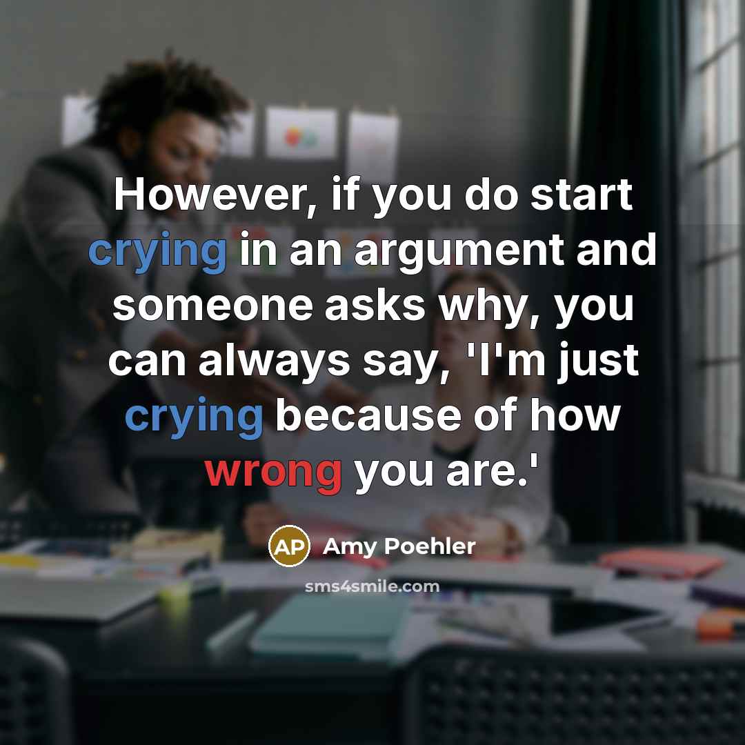 “However, if you do start crying in an argument and someone asks why, you can always say, 'I'm just crying because of how wrong you are.'” quote by Amy Poehler