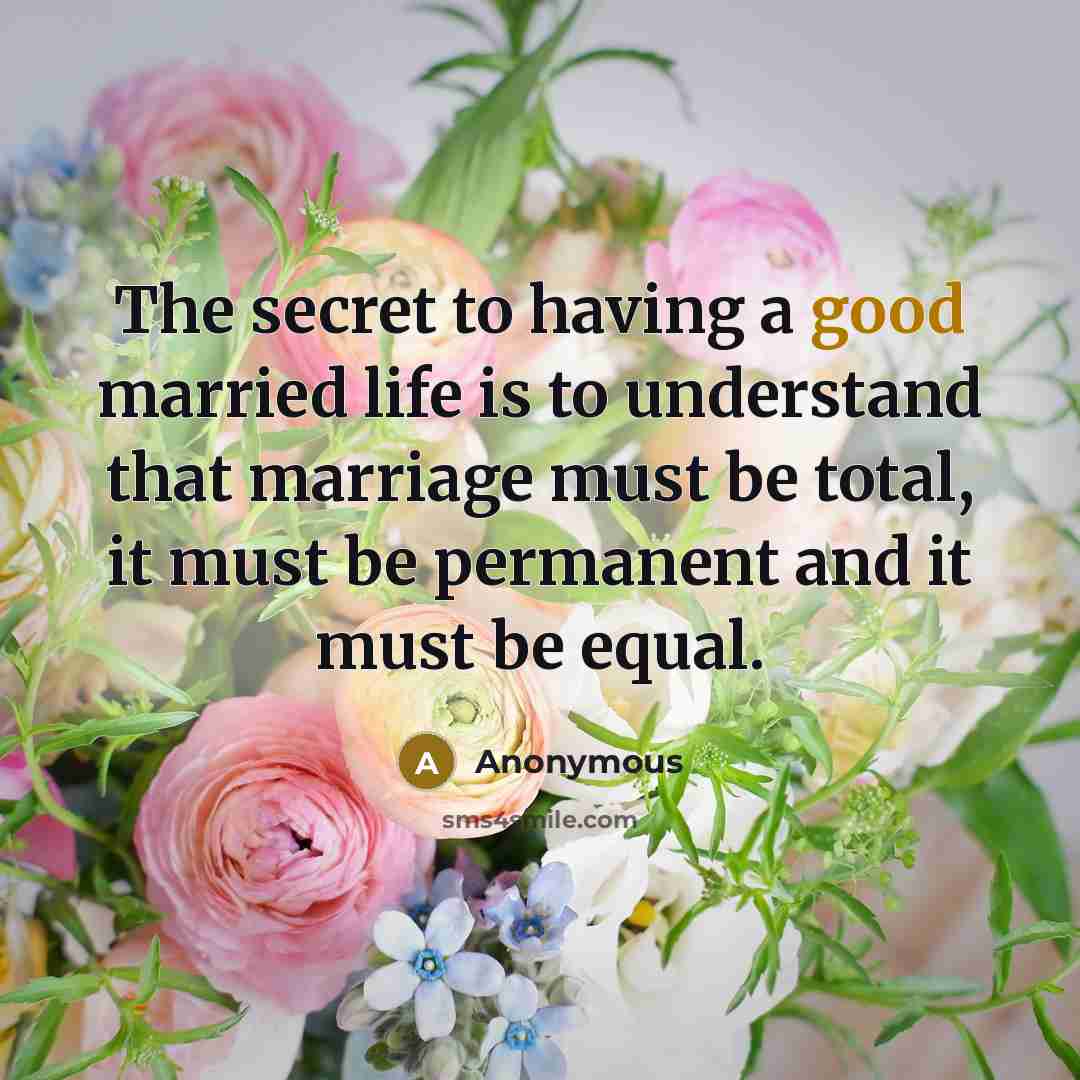 “The secret to having a good married life is to understand that marriage must be total, it must be permanent and it must be equal.” quote by Anonymous