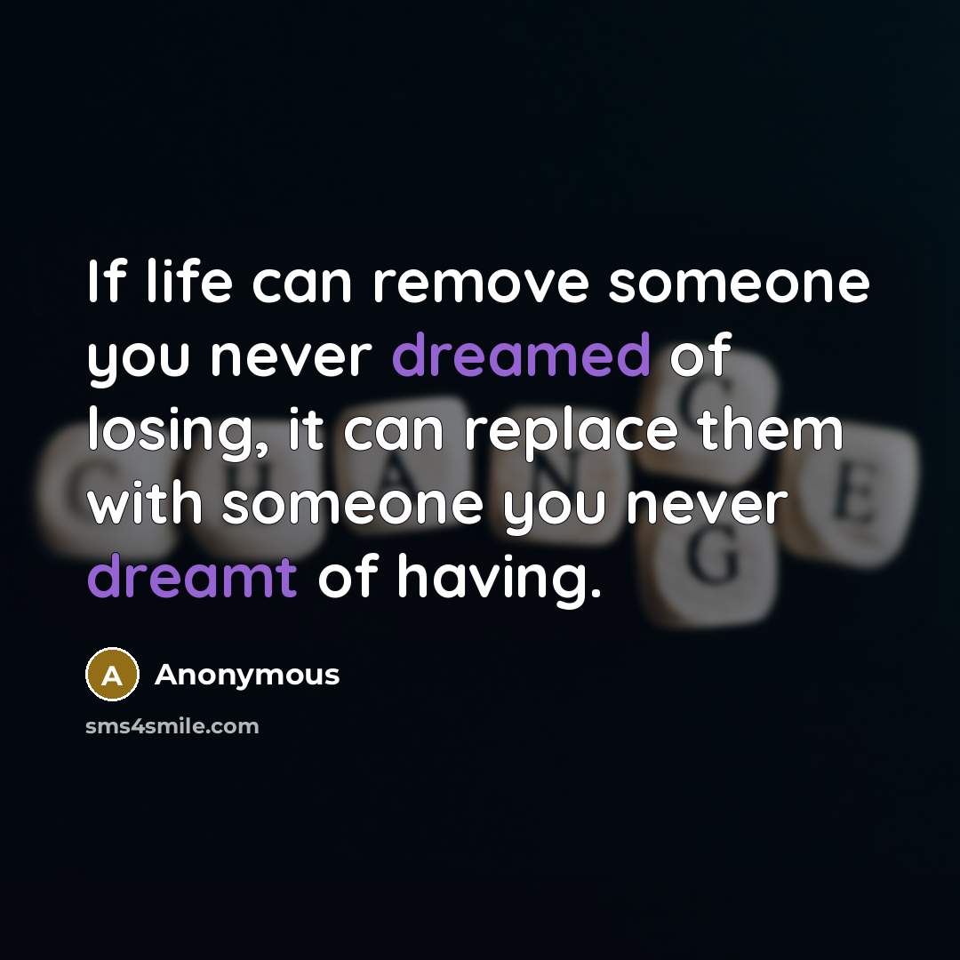 “If life can remove someone you never dreamed of losing, it can replace them with someone you never dreamt of having.” quote by Anonymous