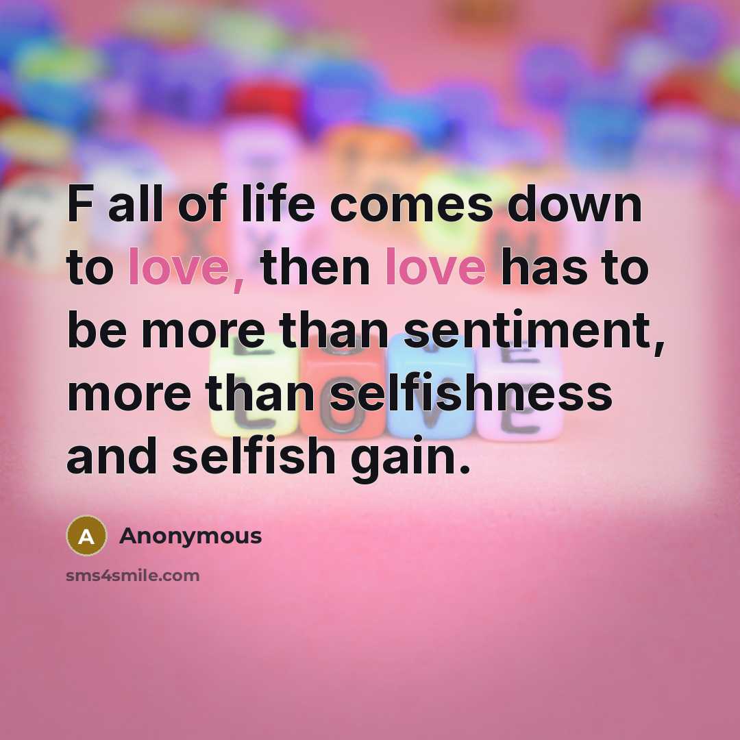 “F all of life comes down to love, then love has to be more than sentiment, more than selfishness and selfish gain.” quote by Anonymous