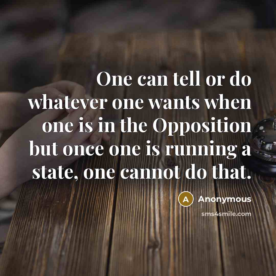 “One can tell or do whatever one wants when one is in the Opposition but once one is running a state, one cannot do that.” quote by Anonymous