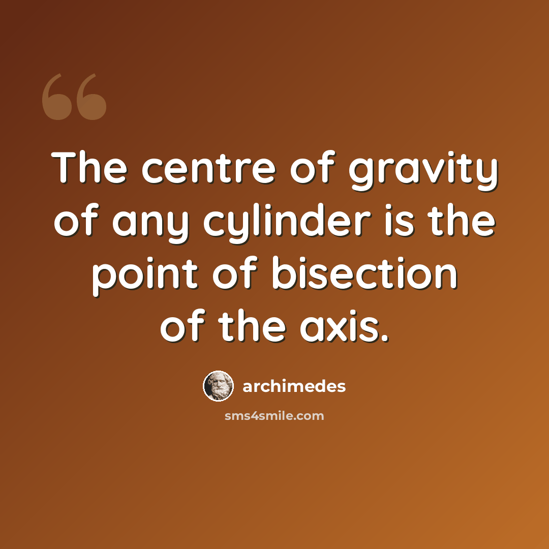 “The centre of gravity of any cylinder is the point of bisection of the axis.” quote by Archimedes