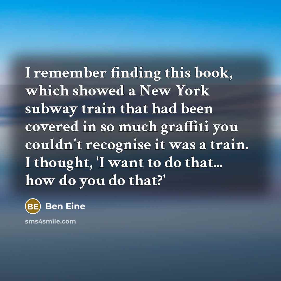 “I remember finding this book, which showed a New York subway train that had been covered in so much graffiti you couldn't recognise it was a train. I thought, 'I want to do that... how do you do that?'” quote by Ben Eine