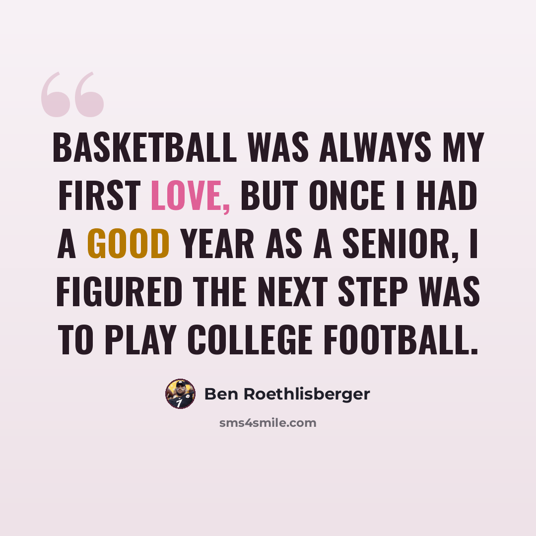 “Basketball was always my first love, but once I had a good year as a senior, I figured the next step was to play college football.” quote by Ben Roethlisberger