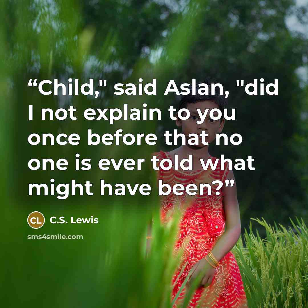 “Child," said Aslan, "did I not explain to you once before that no one is ever told what might have been?” quote by C.S. Lewis