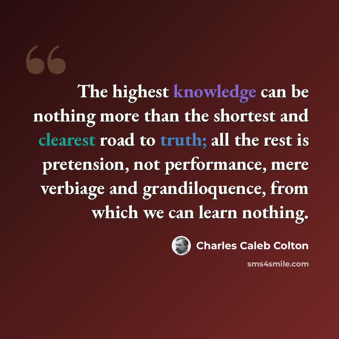 “The highest knowledge can be nothing more than the shortest and clearest road to truth; all the rest is pretension, not performance, mere verbiage and grandiloquence, from which we can learn nothing.” quote by Charles Caleb Colton