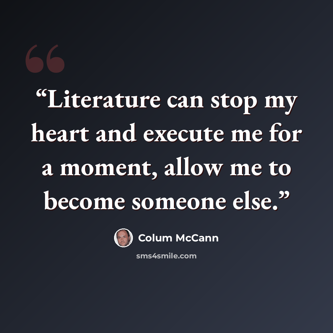 “Literature can stop my heart and execute me for a moment, allow me to become someone else.” quote by Colum McCann