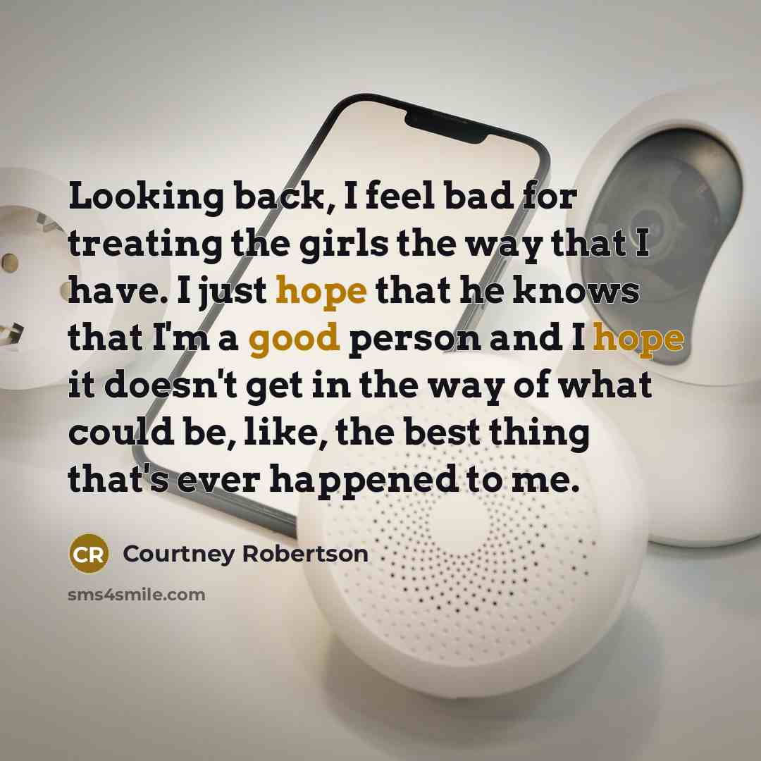 “Looking back, I feel bad for treating the girls the way that I have. I just hope that he knows that I'm a good person and I hope it doesn't get in the way of what could be, like, the best thing that's ever happened to me.” quote by Courtney Robertson