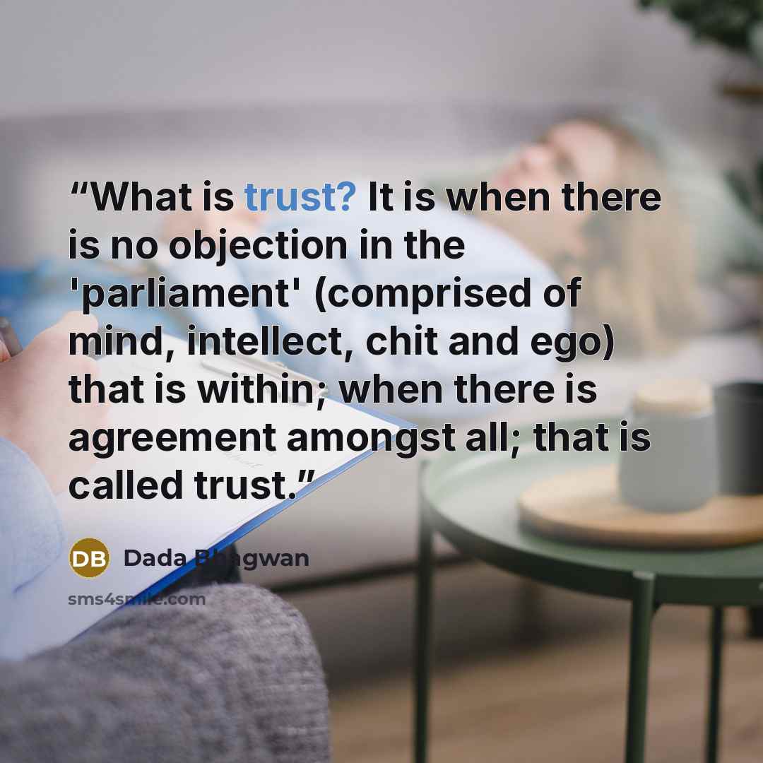 “What is trust? It is when there is no objection in the 'parliament' (comprised of mind, intellect, chit and ego) that is within; when there is agreement amongst all; that is called trust.” quote by Dada Bhagwan