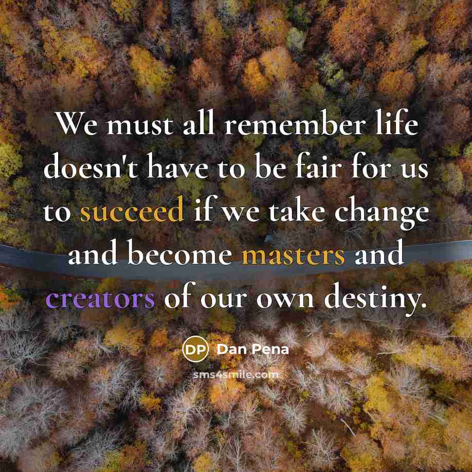 “We must all remember life doesn't have to be fair for us to succeed if we take change and become masters and creators of our own destiny.” quote by Dan Pena
