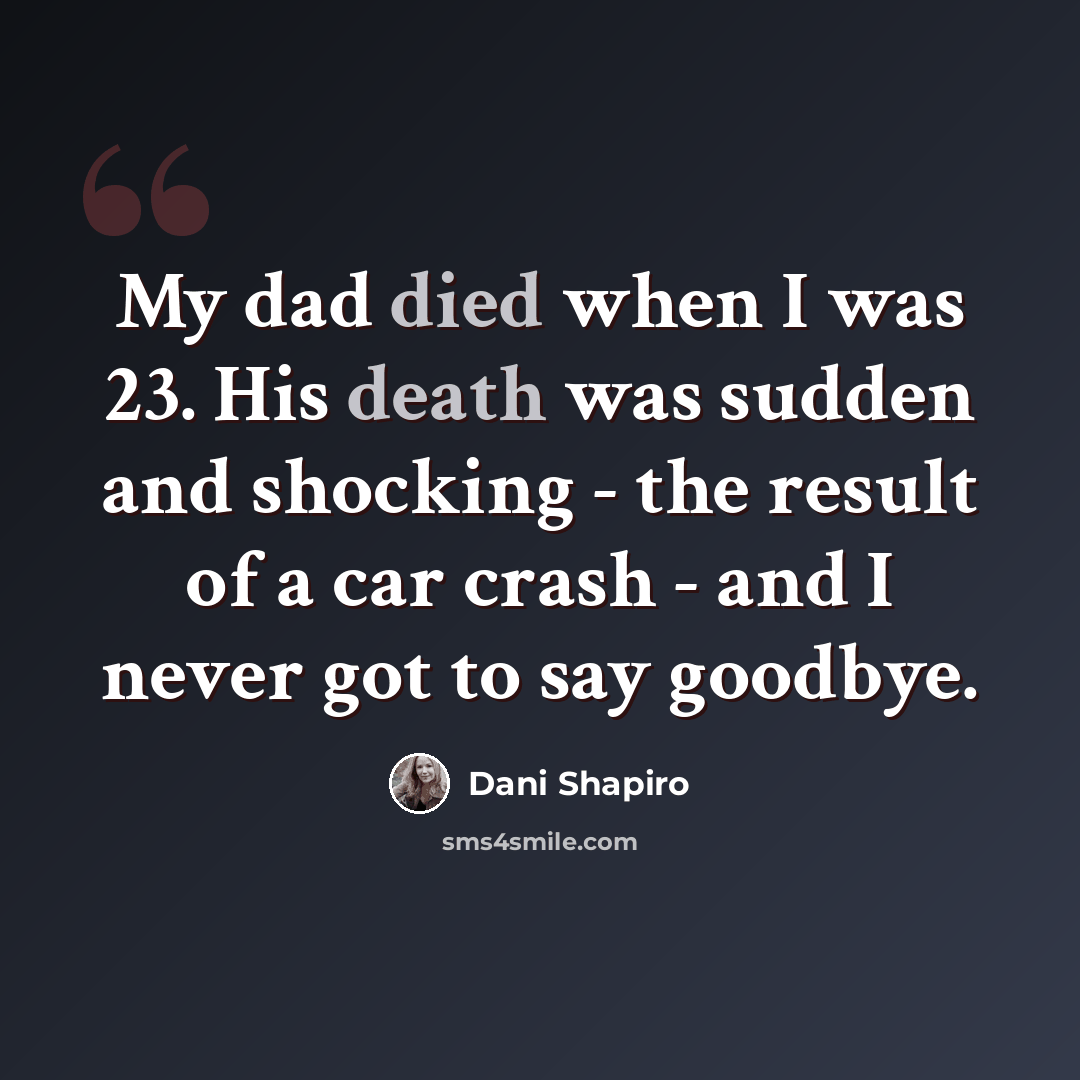 “My dad died when I was 23. His death was sudden and shocking - the result of a car crash - and I never got to say goodbye.” quote by Dani Shapiro