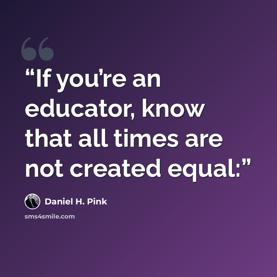 “If you’re an educator, know that all times are not created equal:” quote by Daniel H. Pink