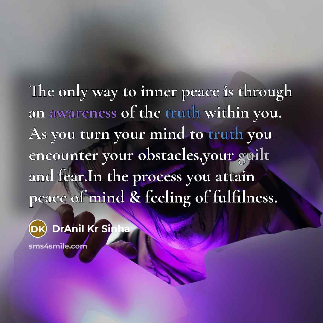 “The only way to inner peace is through an awareness of the truth within you. As you turn your mind to truth you encounter your obstacles,your guilt and fear.In the process you attain peace of mind & feeling of fulfilness.” quote by DrAnil Kr Sinha